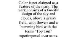 COLOR IS NOT CLAIMED AS A FEATURE OF THE MARK. THE MARK CONSISTS OF A FANCIFUL DESIGN OF THE SKY AND CLOUDS, ABOVE A GRASSY FIELD, WITH FLOWERS AND A HUMMING BIRD WITH THE TERMS "TOP TURF" SUPERIMPOSED OVER SAME. trademark