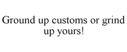 GROUND UP CUSTOMS OR GRIND UP YOURS! trademark