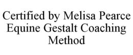 CERTIFIED BY MELISA PEARCE EQUINE GESTALT COACHING METHOD trademark