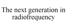 THE NEXT GENERATION IN RADIOFREQUENCY trademark