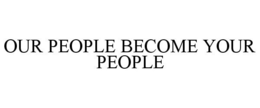 OUR PEOPLE BECOME YOUR PEOPLE trademark