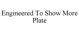 ENGINEERED TO SHOW MORE PLATE trademark