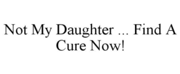 NOT MY DAUGHTER ... FIND A CURE NOW! trademark