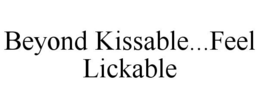 BEYOND KISSABLE...FEEL LICKABLE trademark
