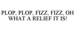 PLOP, PLOP, FIZZ, FIZZ, OH WHAT A RELIEF IT IS! trademark