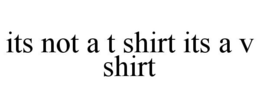 ITS NOT A T SHIRT ITS A V SHIRT trademark
