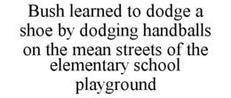 BUSH LEARNED TO DODGE A SHOE BY DODGING HANDBALLS ON THE MEAN STREETS OF THE ELEMENTARY SCHOOL PLAYGROUND trademark