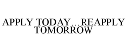 APPLY TODAY...REAPPLY TOMORROW trademark