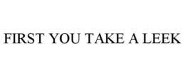 FIRST YOU TAKE A LEEK trademark