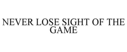 NEVER LOSE SIGHT OF THE GAME trademark