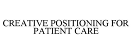 CREATIVE POSITIONING FOR PATIENT CARE trademark