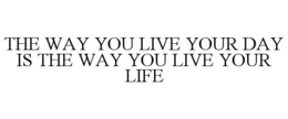 THE WAY YOU LIVE YOUR DAY IS THE WAY YOU LIVE YOUR LIFE trademark
