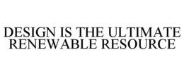 DESIGN IS THE ULTIMATE RENEWABLE RESOURCE trademark