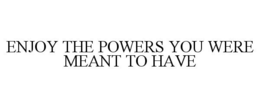ENJOY THE POWERS YOU WERE MEANT TO HAVE trademark