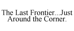 THE LAST FRONTIER...JUST AROUND THE CORNER. trademark