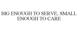 BIG ENOUGH TO SERVE, SMALL ENOUGH TO CARE trademark