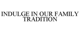 INDULGE IN OUR FAMILY TRADITION trademark