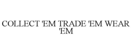 COLLECT 'EM TRADE 'EM WEAR 'EM trademark