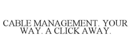 CABLE MANAGEMENT. YOUR WAY. A CLICK AWAY. trademark