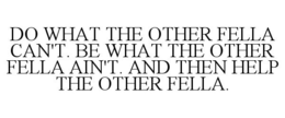 DO WHAT THE OTHER FELLA CAN'T. BE WHAT THE OTHER FELLA AIN'T. AND THEN HELP THE OTHER FELLA. trademark
