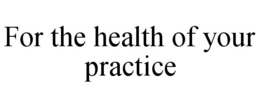 FOR THE HEALTH OF YOUR PRACTICE trademark