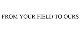 FROM YOUR FIELD TO OURS trademark