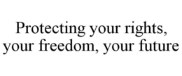 PROTECTING YOUR RIGHTS, YOUR FREEDOM, YOUR FUTURE trademark