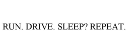 RUN. DRIVE. SLEEP? REPEAT. trademark