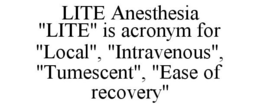 LITE ANESTHESIA "LITE" IS ACRONYM FOR "LOCAL", "INTRAVENOUS", "TUMESCENT", "EASE OF RECOVERY" trademark