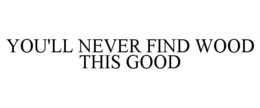 YOU'LL NEVER FIND WOOD THIS GOOD trademark