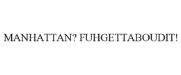 MANHATTAN? FUHGETTABOUDIT! trademark