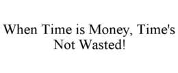 WHEN TIME IS MONEY, TIME'S NOT WASTED! trademark