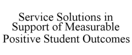 SERVICE SOLUTIONS IN SUPPORT OF MEASURABLE POSITIVE STUDENT OUTCOMES trademark