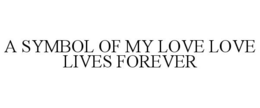 A SYMBOL OF MY LOVE LOVE LIVES FOREVER trademark