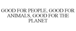 GOOD FOR PEOPLE, GOOD FOR ANIMALS, GOOD FOR THE PLANET trademark
