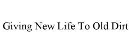 GIVING NEW LIFE TO OLD DIRT trademark