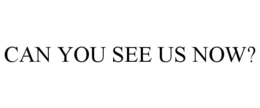 CAN YOU SEE US NOW? trademark