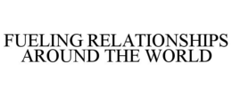 FUELING RELATIONSHIPS AROUND THE WORLD trademark