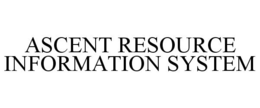 ASCENT RESOURCE INFORMATION SYSTEM trademark