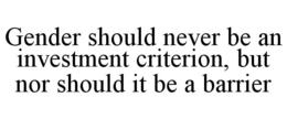GENDER SHOULD NEVER BE AN INVESTMENT CRITERION, BUT NOR SHOULD IT BE A BARRIER trademark
