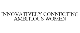 INNOVATIVELY CONNECTING AMBITIOUS WOMEN trademark