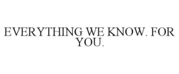 EVERYTHING WE KNOW. FOR YOU. trademark