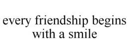 EVERY FRIENDSHIP BEGINS WITH A SMILE trademark