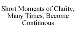 SHORT MOMENTS OF CLARITY, MANY TIMES, BECOME CONTINUOUS trademark