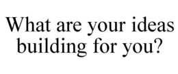 WHAT ARE YOUR IDEAS BUILDING FOR YOU? trademark