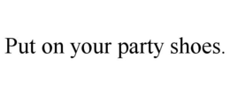 PUT ON YOUR PARTY SHOES. trademark