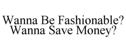 WANNA BE FASHIONABLE? WANNA SAVE MONEY? trademark