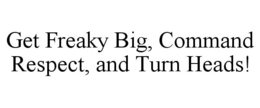 GET FREAKY BIG, COMMAND RESPECT, AND TURN HEADS! trademark