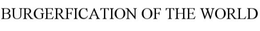 BURGERFICATION OF THE WORLD trademark
