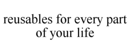 REUSABLES FOR EVERY PART OF YOUR LIFE trademark